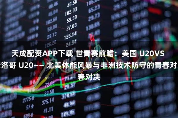 天成配资APP下载 世青赛前瞻：美国 U20VS 摩洛哥 U20—— 北美体能风暴与非洲技术防守的青春对决