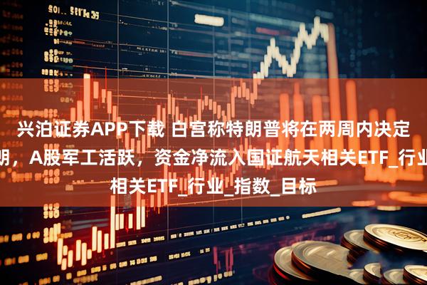 兴泊证券APP下载 白宫称特朗普将在两周内决定是否攻击伊朗，A股军工活跃，资金净流入国证航天相关ETF_行业_指数_目标
