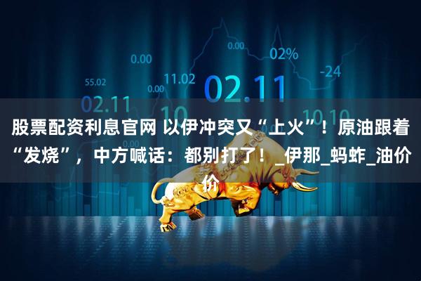 股票配资利息官网 以伊冲突又“上火”！原油跟着“发烧”，中方喊话：都别打了！_伊那_蚂蚱_油价