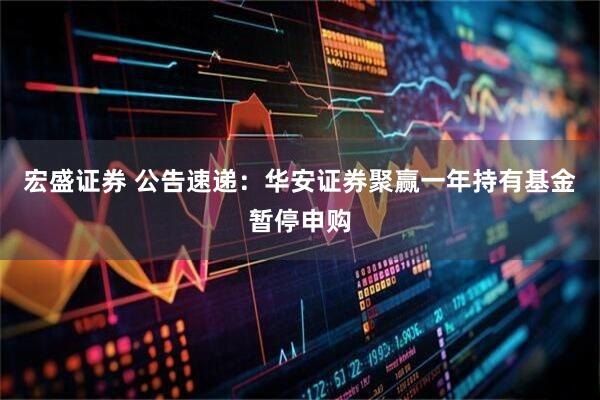 宏盛证券 公告速递：华安证券聚赢一年持有基金暂停申购