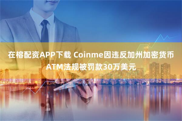 在榕配资APP下载 Coinme因违反加州加密货币ATM法规被罚款30万美元