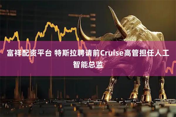 富祥配资平台 特斯拉聘请前Cruise高管担任人工智能总监
