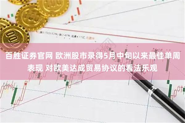 百胜证券官网 欧洲股市录得5月中旬以来最佳单周表现 对欧美达成贸易协议的看法乐观