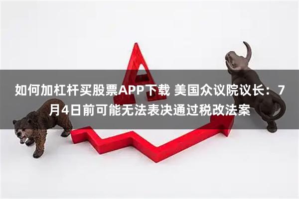 如何加杠杆买股票APP下载 美国众议院议长：7月4日前可能无法表决通过税改法案