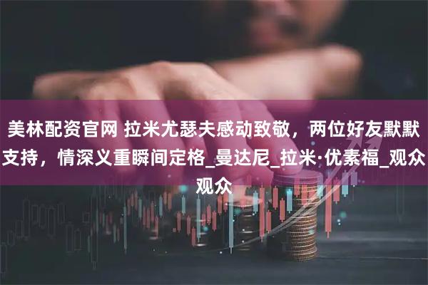 美林配资官网 拉米尤瑟夫感动致敬，两位好友默默支持，情深义重瞬间定格_曼达尼_拉米·优素福_观众