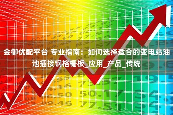 金御优配平台 专业指南：如何选择适合的变电站油池插接钢格栅板_应用_产品_传统