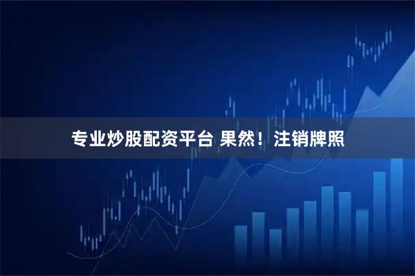 专业炒股配资平台 果然！注销牌照