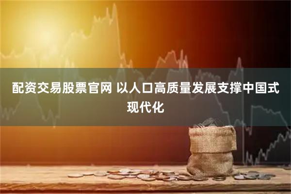 配资交易股票官网 以人口高质量发展支撑中国式现代化