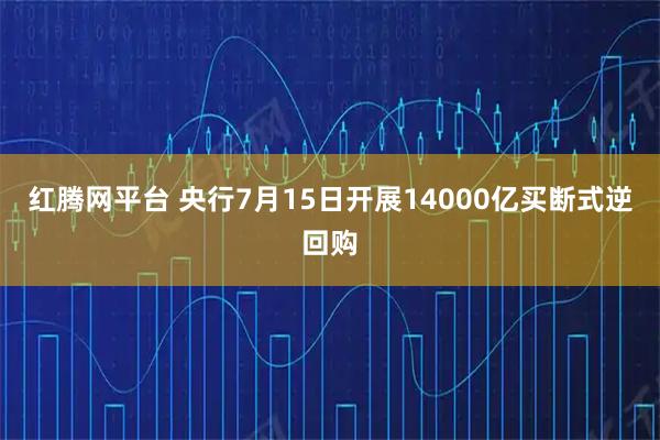 红腾网平台 央行7月15日开展14000亿买断式逆回购