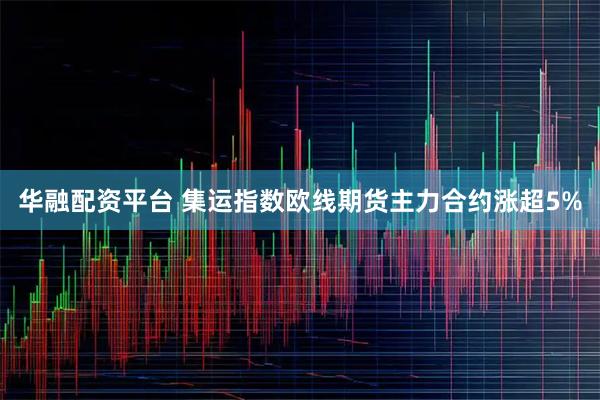 华融配资平台 集运指数欧线期货主力合约涨超5%