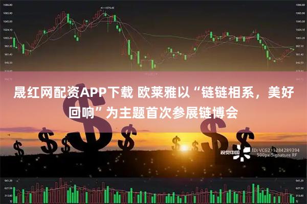 晟红网配资APP下载 欧莱雅以“链链相系，美好回响”为主题首次参展链博会