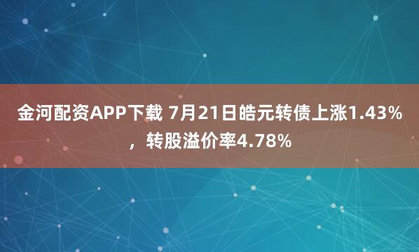 金河配资APP下载 7月21日皓元转债上涨1.43%，转股溢价率4.78%