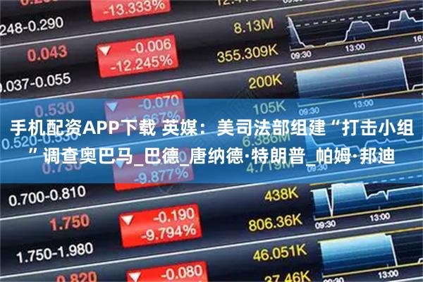 手机配资APP下载 英媒：美司法部组建“打击小组”调查奥巴马_巴德_唐纳德·特朗普_帕姆·邦迪