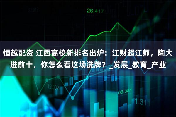恒越配资 江西高校新排名出炉：江财超江师，陶大进前十，你怎么看这场洗牌？_发展_教育_产业