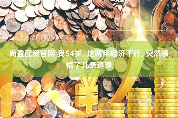 尚盈配资官网 我54岁, 这两年经济下行, 突然顿悟了几条道理