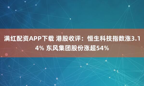 满红配资APP下载 港股收评：恒生科技指数涨3.14% 东风集团股份涨超54%