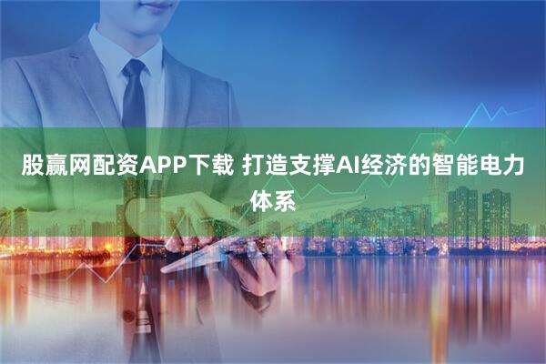 股赢网配资APP下载 打造支撑AI经济的智能电力体系