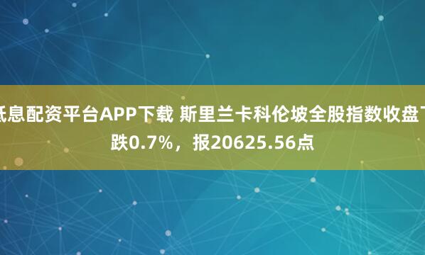 低息配资平台APP下载 斯里兰卡科伦坡全股指数收盘下跌0.7%，报20625.56点