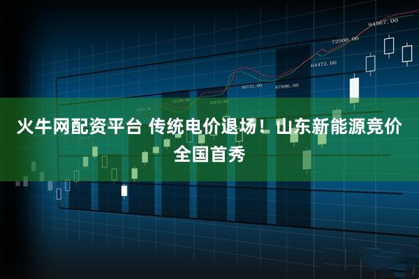 火牛网配资平台 传统电价退场！山东新能源竞价全国首秀