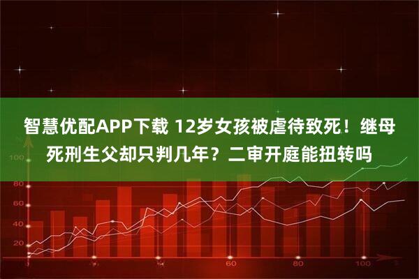智慧优配APP下载 12岁女孩被虐待致死！继母死刑生父却只判几年？二审开庭能扭转吗