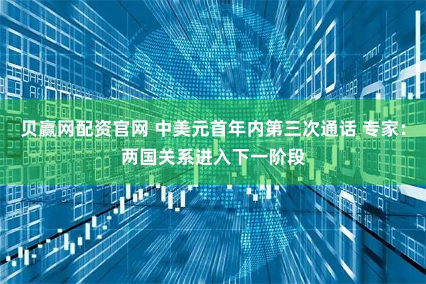 贝赢网配资官网 中美元首年内第三次通话 专家：两国关系进入下一阶段