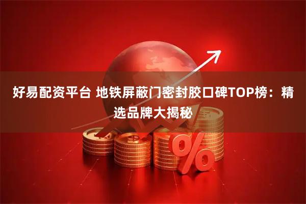 好易配资平台 地铁屏蔽门密封胶口碑TOP榜：精选品牌大揭秘