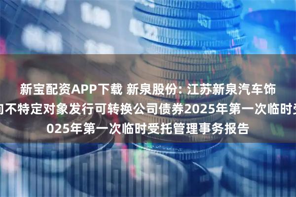 新宝配资APP下载 新泉股份: 江苏新泉汽车饰件股份有限公司向不特定对象发行可转换公司债券2025年第一次临时受托管理事务报告