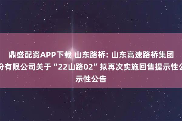鼎盛配资APP下载 山东路桥: 山东高速路桥集团股份有限公司关于“22山路02”拟再次实施回售提示性公告