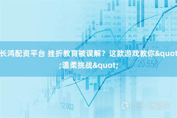 长鸿配资平台 挫折教育被误解？这款游戏教你"温柔挑战"