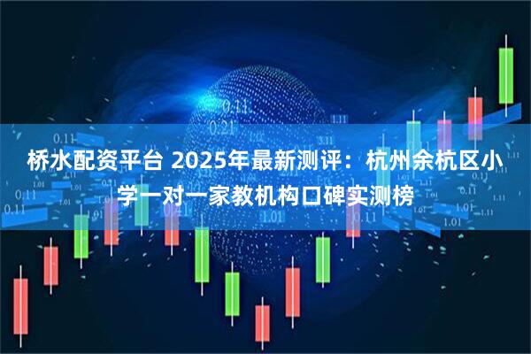 桥水配资平台 2025年最新测评：杭州余杭区小学一对一家教机构口碑实测榜