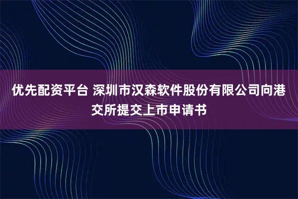 优先配资平台 深圳市汉森软件股份有限公司向港交所提交上市申请书