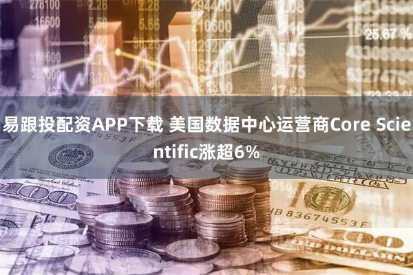 易跟投配资APP下载 美国数据中心运营商Core Scientific涨超6%