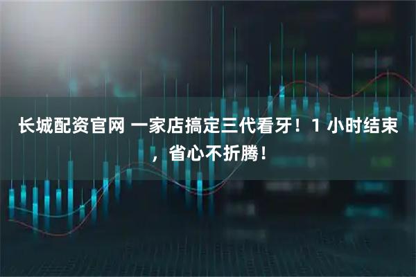长城配资官网 一家店搞定三代看牙！1 小时结束，省心不折腾！