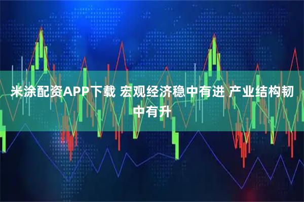 米涂配资APP下载 宏观经济稳中有进 产业结构韧中有升