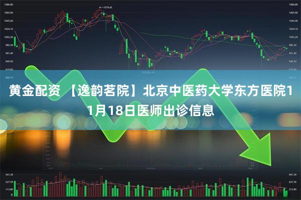 黄金配资 【逸韵茗院】北京中医药大学东方医院11月18日医师出诊信息