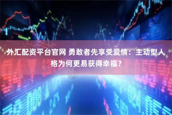 外汇配资平台官网 勇敢者先享受爱情：主动型人格为何更易获得幸福？