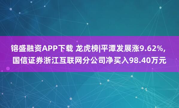 镕盛融资APP下载 龙虎榜|平潭发展涨9.62%, 国信证券浙江互联网分公司净买入98.40万元