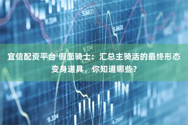 宜信配资平台 假面骑士：汇总主骑活的最终形态变身道具，你知道哪些？