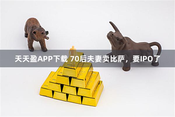 天天盈APP下载 70后夫妻卖比萨，要IPO了