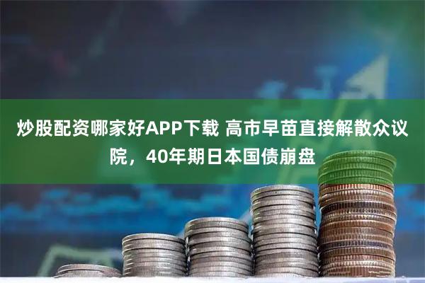 炒股配资哪家好APP下载 高市早苗直接解散众议院，40年期日本国债崩盘