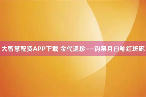 大智慧配资APP下载 金代遗珍——钧窑月白釉红斑碗