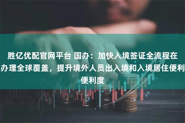 胜亿优配官网平台 国办：加快入境签证全流程在线办理全球覆盖，提升境外人员出入境和入境居住便利度