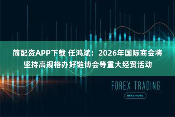 简配资APP下载 任鸿斌：2026年国际商会将坚持高规格办好链博会等重大经贸活动