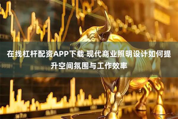 在线杠杆配资APP下载 现代商业照明设计如何提升空间氛围与工作效率