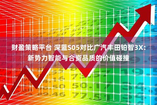 财盈策略平台 深蓝S05对比广汽丰田铂智3X：新势力智能与合资品质的价值碰撞