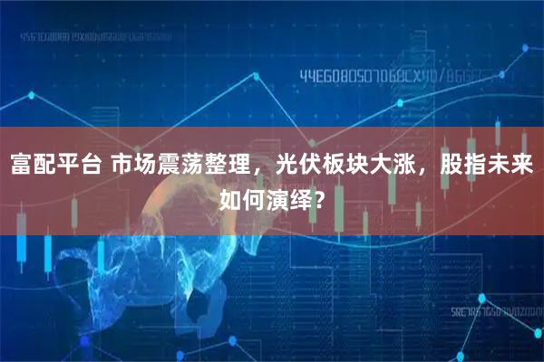 富配平台 市场震荡整理，光伏板块大涨，股指未来如何演绎？