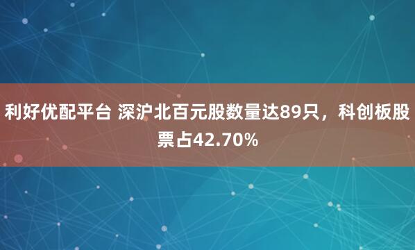 利好优配平台 深沪北百元股数量达89只，科创板股票占42.70%