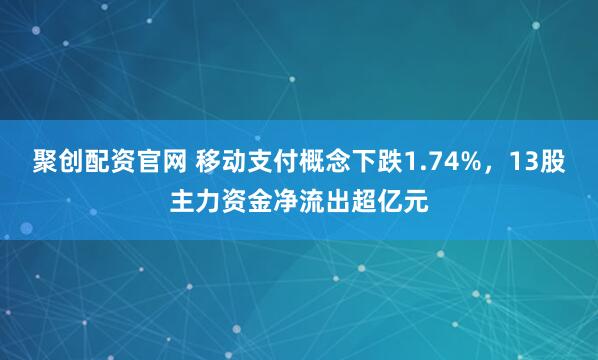 聚创配资官网 移动支付概念下跌1.74%，13股主力资金净流出超亿元
