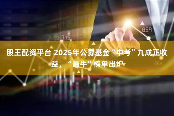 股王配资平台 2025年公募基金“中考”九成正收益，“最牛”榜单出炉