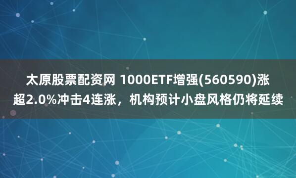 太原股票配资网 1000ETF增强(560590)涨超2.0%冲击4连涨，机构预计小盘风格仍将延续